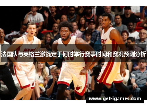 法国队与英格兰激战定于何时举行赛事时间和赛况预测分析