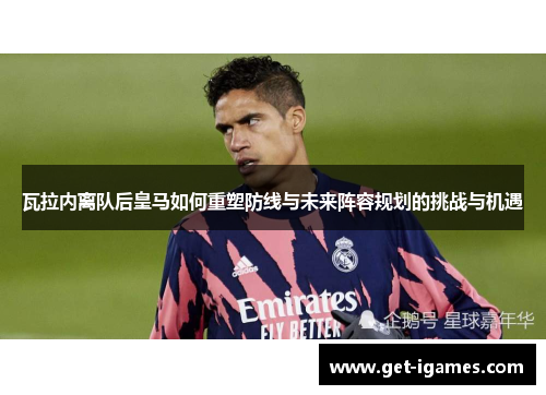 瓦拉内离队后皇马如何重塑防线与未来阵容规划的挑战与机遇