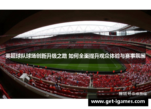 英超球队球场创新升级之路 如何全面提升观众体验与赛事氛围 英超球队球场创新升级之路 如何全面提升观众体验与赛事氛围