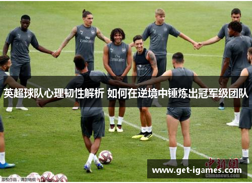 英超球队心理韧性解析 如何在逆境中锤炼出冠军级团队