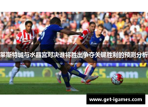 莱斯特城与水晶宫对决谁将胜出争夺关键胜利的预测分析 莱斯特城与水晶宫对决谁将胜出争夺关键胜利的预测分析