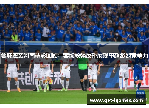 蓉城逆袭河南精彩回顾:客场顽强反扑展现中超激烈竞争力 蓉城逆袭河南精彩回顾:客场顽强反扑展现中超激烈竞争力