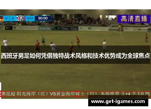 西班牙男足如何凭借独特战术风格和技术优势成为全球焦点 西班牙男足如何凭借独特战术风格和技术优势成为全球焦点
