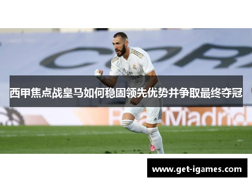 西甲焦点战皇马如何稳固领先优势并争取最终夺冠 西甲焦点战皇马如何稳固领先优势并争取最终夺冠