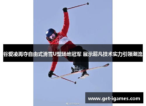 谷爱凌再夺自由式滑雪U型场地冠军 展示超凡技术实力引领潮流 谷爱凌再夺自由式滑雪U型场地冠军 展示超凡技术实力引领潮流