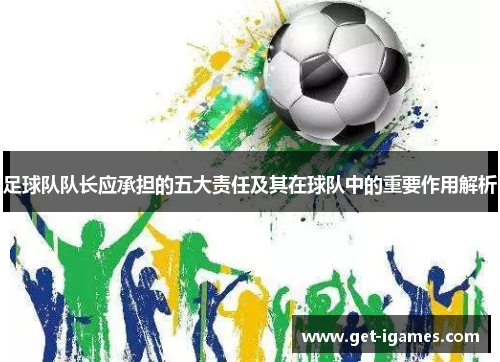 足球队队长应承担的五大责任及其在球队中的重要作用解析 足球队队长应承担的五大责任及其在球队中的重要作用解析