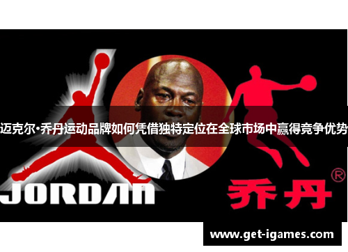 迈克尔·乔丹运动品牌如何凭借独特定位在全球市场中赢得竞争优势 迈克尔·乔丹运动品牌如何凭借独特定位在全球市场中赢得竞争优势