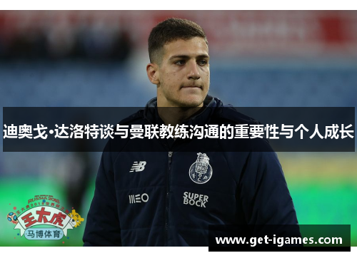 迪奥戈·达洛特谈与曼联教练沟通的重要性与个人成长