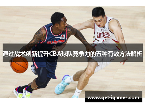 通过战术创新提升CBA球队竞争力的五种有效方法解析 通过战术创新提升CBA球队竞争力的五种有效方法解析