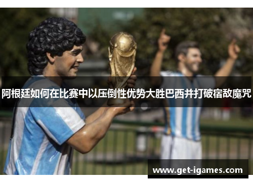 阿根廷如何在比赛中以压倒性优势大胜巴西并打破宿敌魔咒 阿根廷如何在比赛中以压倒性优势大胜巴西并打破宿敌魔咒