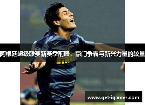 阿根廷超级联赛新赛季前瞻:豪门争霸与新兴力量的较量 阿根廷超级联赛新赛季前瞻:豪门争霸与新兴力量的较量