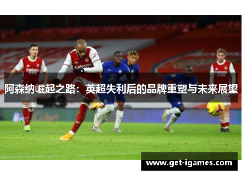 阿森纳崛起之路：英超失利后的品牌重塑与未来展望
