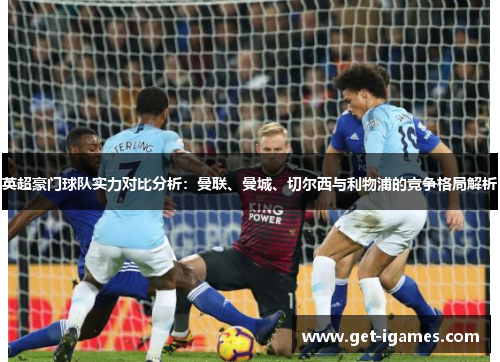 英超豪门球队实力对比分析:曼联、曼城、切尔西与利物浦的竞争格局解析 英超豪门球队实力对比分析:曼联、曼城、切尔西与利物浦的竞争格局解析
