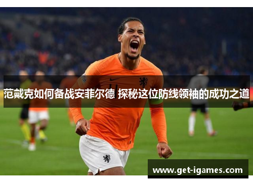 范戴克如何备战安菲尔德 探秘这位防线领袖的成功之道 范戴克如何备战安菲尔德 探秘这位防线领袖的成功之道