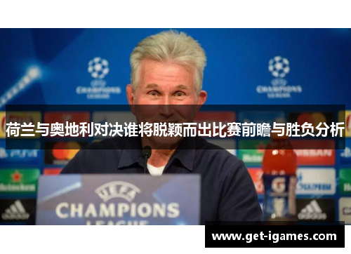荷兰与奥地利对决谁将脱颖而出比赛前瞻与胜负分析 荷兰与奥地利对决谁将脱颖而出比赛前瞻与胜负分析