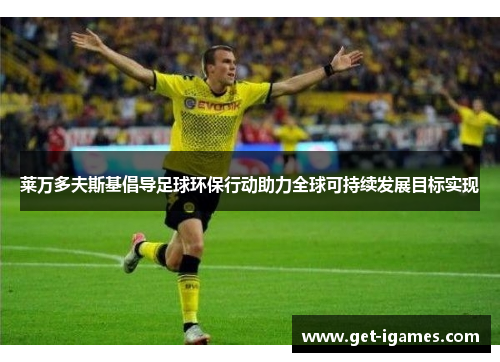 莱万多夫斯基倡导足球环保行动助力全球可持续发展目标实现