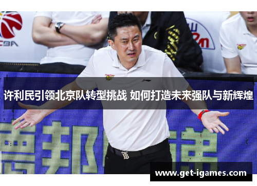 许利民引领北京队转型挑战 如何打造未来强队与新辉煌