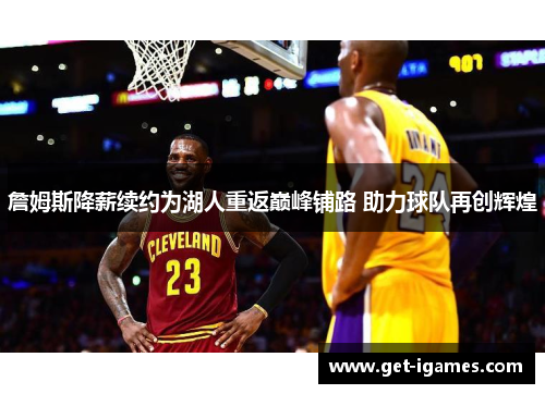 詹姆斯降薪续约为湖人重返巅峰铺路 助力球队再创辉煌 詹姆斯降薪续约为湖人重返巅峰铺路 助力球队再创辉煌