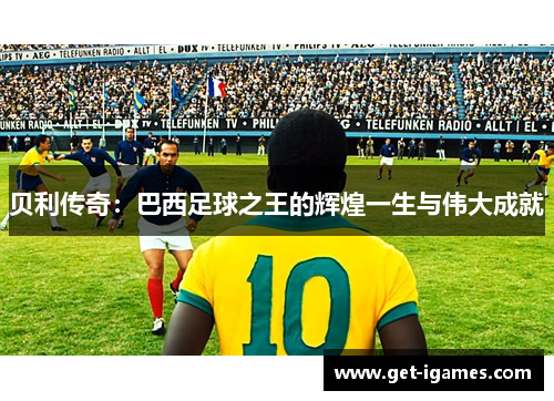 贝利传奇:巴西足球之王的辉煌一生与伟大成就 贝利传奇:巴西足球之王的辉煌一生与伟大成就