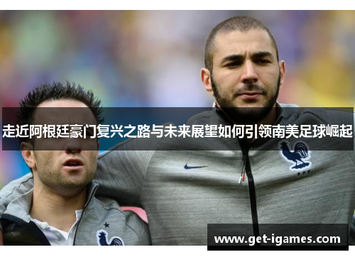 走近阿根廷豪门复兴之路与未来展望如何引领南美足球崛起 走近阿根廷豪门复兴之路与未来展望如何引领南美足球崛起