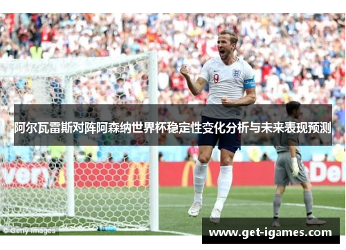 阿尔瓦雷斯对阵阿森纳世界杯稳定性变化分析与未来表现预测 阿尔瓦雷斯对阵阿森纳世界杯稳定性变化分析与未来表现预测