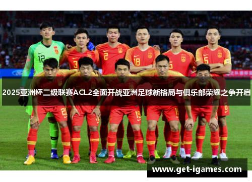 2025亚洲杯二级联赛ACL2全面开战亚洲足球新格局与俱乐部荣耀之争开启 2025亚洲杯二级联赛ACL2全面开战亚洲足球新格局与俱乐部荣耀之争开启