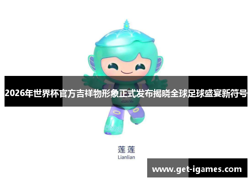 2026年世界杯官方吉祥物形象正式发布揭晓全球足球盛宴新符号 2026年世界杯官方吉祥物形象正式发布揭晓全球足球盛宴新符号