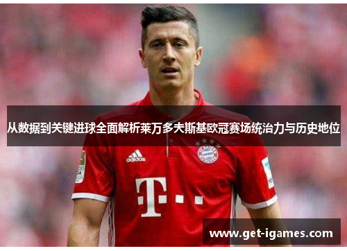 从数据到关键进球全面解析莱万多夫斯基欧冠赛场统治力与历史地位 从数据到关键进球全面解析莱万多夫斯基欧冠赛场统治力与历史地位