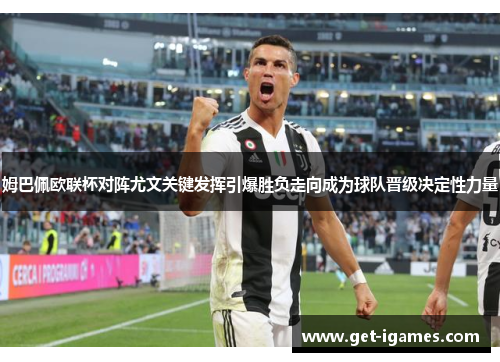 姆巴佩欧联杯对阵尤文关键发挥引爆胜负走向成为球队晋级决定性力量