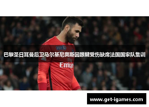 巴黎圣日耳曼后卫马尔基尼奥斯因跟腱受伤缺席法国国家队集训 巴黎圣日耳曼后卫马尔基尼奥斯因跟腱受伤缺席法国国家队集训