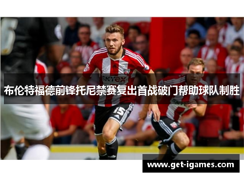 布伦特福德前锋托尼禁赛复出首战破门帮助球队制胜