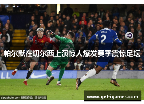 帕尔默在切尔西上演惊人爆发赛季震惊足坛 帕尔默在切尔西上演惊人爆发赛季震惊足坛