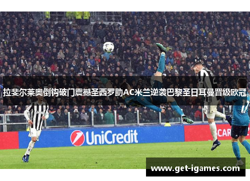 拉斐尔莱奥倒钩破门震撼圣西罗助AC米兰逆袭巴黎圣日耳曼晋级欧冠