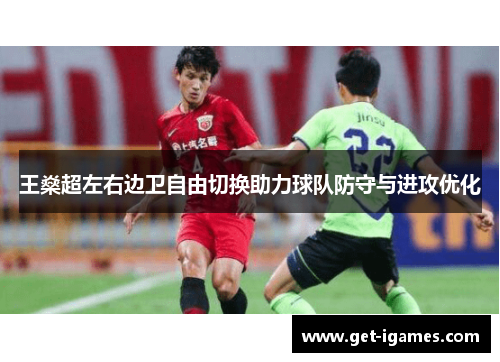 王燊超左右边卫自由切换助力球队防守与进攻优化 王燊超左右边卫自由切换助力球队防守与进攻优化