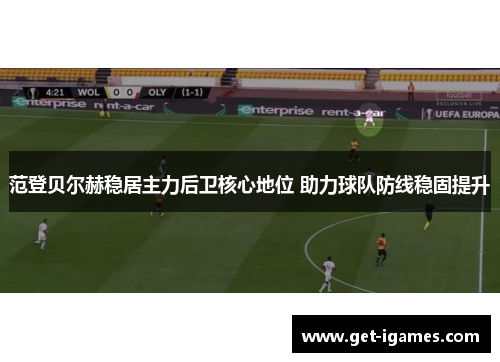 范登贝尔赫稳居主力后卫核心地位 助力球队防线稳固提升 范登贝尔赫稳居主力后卫核心地位 助力球队防线稳固提升