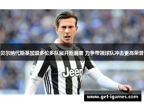 贝尔纳代斯基加盟多伦多队展开新篇章 力争带领球队冲击更高荣誉 贝尔纳代斯基加盟多伦多队展开新篇章 力争带领球队冲击更高荣誉