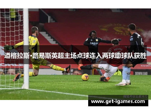 道格拉斯·路易斯英超主场点球连入两球助球队获胜 道格拉斯·路易斯英超主场点球连入两球助球队获胜