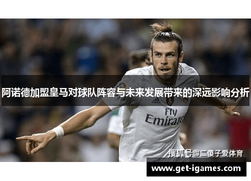 阿诺德加盟皇马对球队阵容与未来发展带来的深远影响分析 阿诺德加盟皇马对球队阵容与未来发展带来的深远影响分析