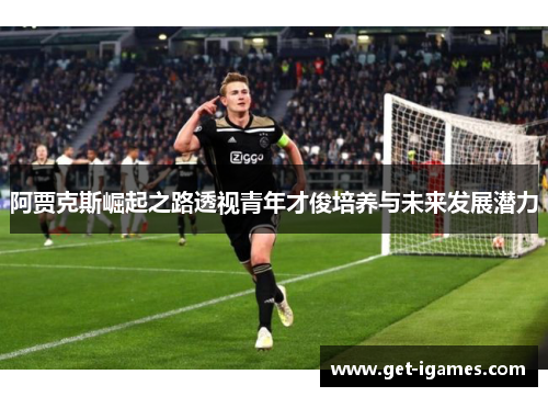 阿贾克斯崛起之路透视青年才俊培养与未来发展潜力