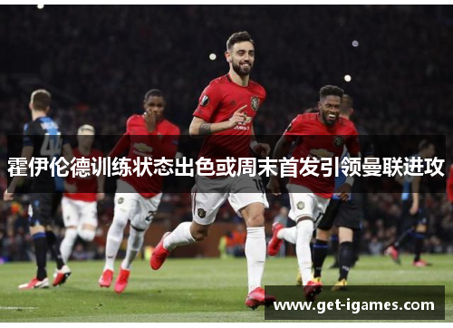 霍伊伦德训练状态出色或周末首发引领曼联进攻