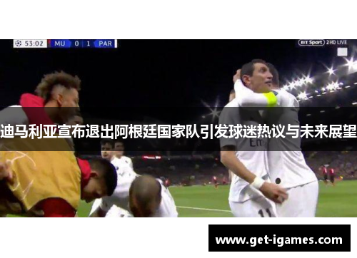 迪马利亚宣布退出阿根廷国家队引发球迷热议与未来展望 迪马利亚宣布退出阿根廷国家队引发球迷热议与未来展望