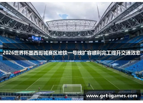2026世界杯墨西哥城赛区地铁一号线扩容顺利完工提升交通效率 2026世界杯墨西哥城赛区地铁一号线扩容顺利完工提升交通效率