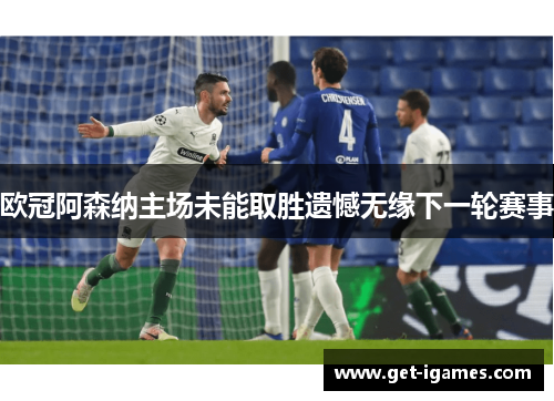 欧冠阿森纳主场未能取胜遗憾无缘下一轮赛事